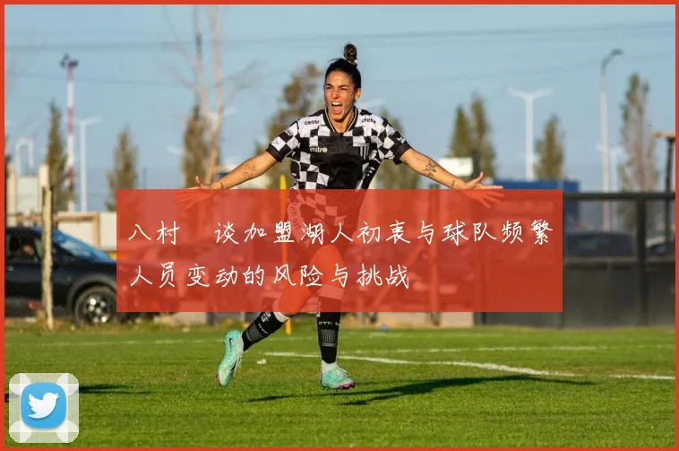 八村塁谈加盟湖人初衷与球队频繁人员变动的风险与挑战