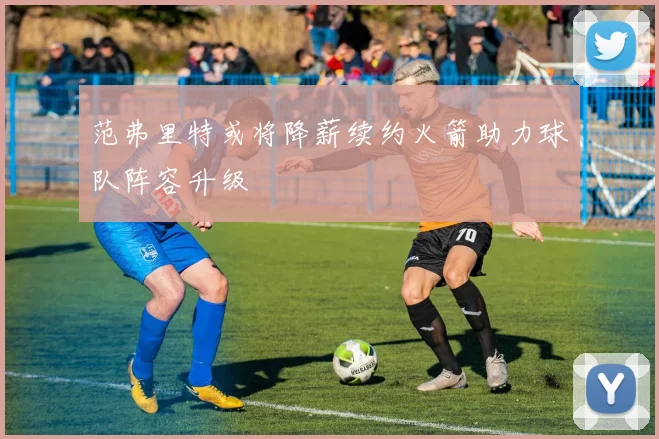 范弗里特或将降薪续约火箭助力球队阵容升级