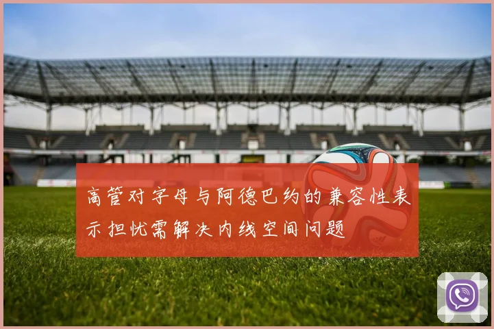高管对字母与阿德巴约的兼容性表示担忧需解决内线空间问题