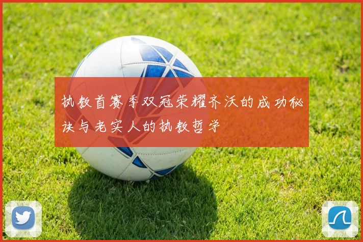 执教首赛季双冠荣耀齐沃的成功秘诀与老实人的执教哲学