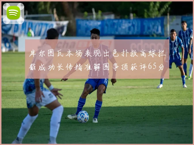 库尔图瓦本场表现出色扑救高球拦截成功长传精准解围争顶获评65分