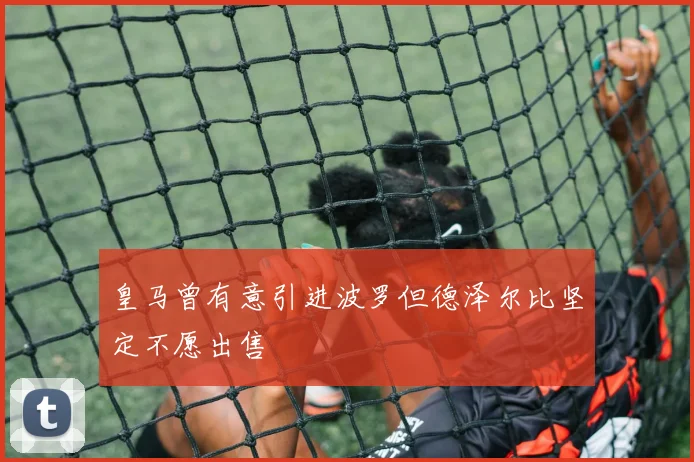 皇马曾有意引进波罗但德泽尔比坚定不愿出售