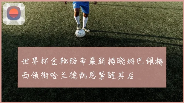 世界杯金靴赔率最新揭晓姆巴佩梅西领衔哈兰德凯恩紧随其后