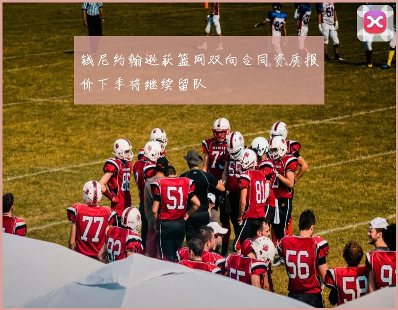 钱尼约翰逊获篮网双向合同资质报价下季将继续留队