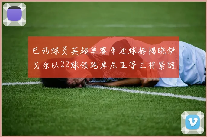 巴西球员英超单赛季进球榜揭晓伊戈尔以22球领跑库尼亚等三将紧随其后