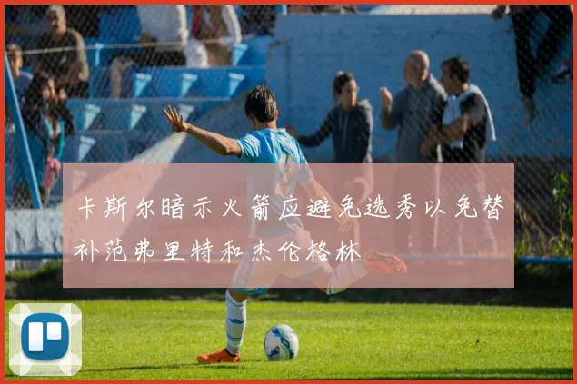 卡斯尔暗示火箭应避免选秀以免替补范弗里特和杰伦格林