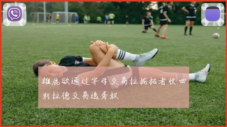 雄鹿欲通过字母交易拉拢拓者收回利拉德交易选秀权